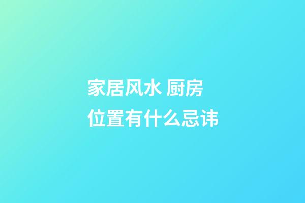 家居风水 厨房位置有什么忌讳